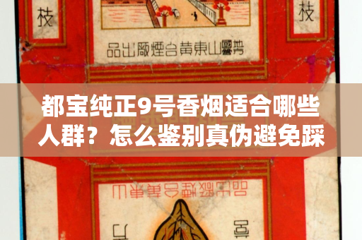 都宝纯正9号香烟适合哪些人群？怎么鉴别真伪避免踩坑？